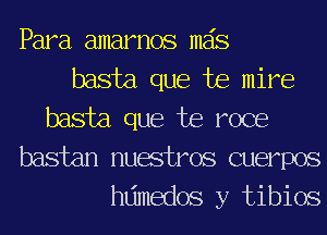 Para amarnos mas

basta que te mire
basta que te roce
bastan nuestros cuerpos
hdmedos y tibios