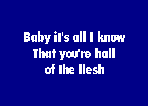 Baby it's all I know

That you're hull
of Ihe llesh