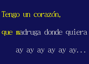 TEXE?) un corazdn,

que madruga donde quiera

ay ay ay ay ay ay...