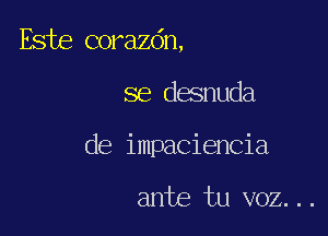 Este corazdn,

se desnuda

de impaciencia

ante tu voz...