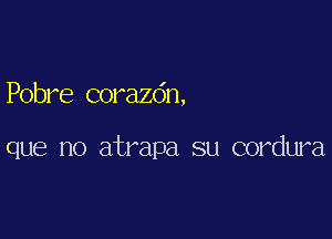 Pobre corazdn,

que no atrapa su cordura