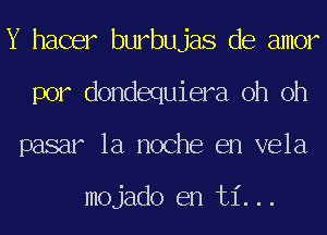 Y hacer burbujas de amor
por dondequiera oh oh
pasar la noche en vela

mojado en ti...