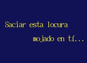 Saciar esta locura

mojado en ti...