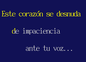 Esta corazdn se desnuda
de impaciencia

ante tu VOZ...