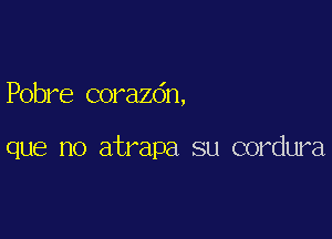 Pobre corazdn,

que no atrapa su cordura