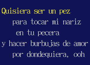 Quisiera ser un 1362
para tocar mi nariz
en tu pecera

y hacer burbujas de amor
por dondequiera, 00h