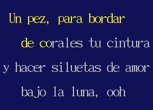 Un 1362, para bordar
de coralae tu Cintura
y hacer Si luetas de amor

bajo la luna, 00h