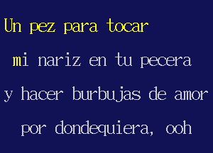 Un pez para tocar
mi nariz en tu pecera
y hacer burbujas de amor

por dondequiera, 00h