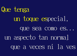 Que tenga
un toque especial,
que sea como es...
un aspecto tan normal

que a veces ni 1a ves