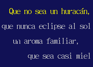 Que no sea un huracdn,
que nunca eclipse a1 sol
un aroma familiar,

que sea casi miel