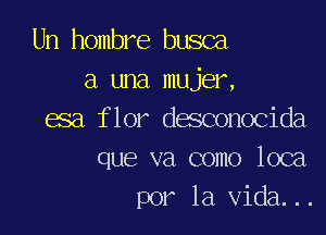 Un hombre busca
a una mujer,

esa flor desconocida
que va como loca
por la Vida...