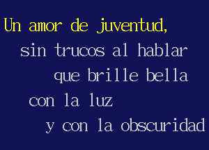 Un amor de juventud,
Sin trucos a1 hablar
que brille bella
con la luz
y con la obscuridad