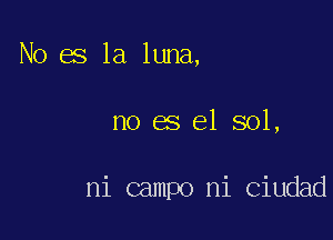 No es la luna,

no es 61 801,

ni campo ni Ciudad