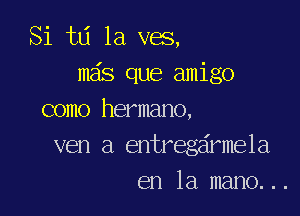 Si 113 1a ves,
ma's que amigo

como hermano,
ven a entregsirmela
en la mano. ..