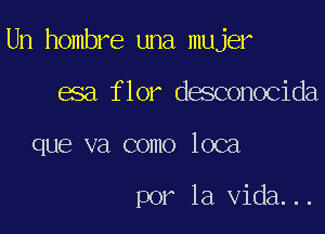 Un hombre una mujer

esa flor desconocida
que va como loca

por la Vida...