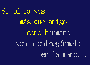 Si td 1a ves,
m s que amigo

como hermano
ven a entregdrmela
en la mano...