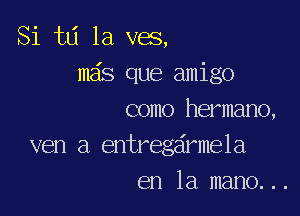 Si tlj 1a ves,
meis que amigo

como hermano,
ven a entregeirmela
en la mano. ..