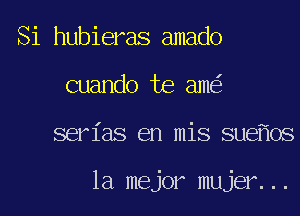 Si hubieras amado
cuando te am
serias en mis sue 0S

la mejor mujer...