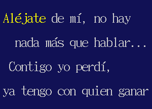 A1 jate de mi, no hay
nada mas que hablar...
Contigo yo perdi,

ya tengo con quien ganar