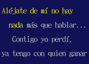 A1 jate de mi no hay
nada mas que hablar...
Contigo yo perdi,

ya tengo con quien ganar