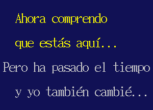 Ahora comprendo
que estds aqui...
Pero ha pasado el tiempo

y yo tambi n cambi ...