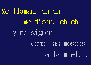 Me llaman, eh eh
me dicen, eh eh

y me siguen
como las moscas

a la miel...