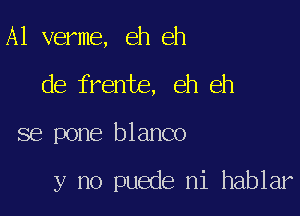 A1 verme, eh eh

de frente, eh eh

se pone blanco

y no puede ni hablar