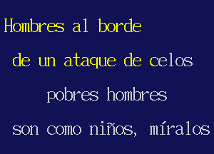 Hombres a1 horde
de un ataque de celos
pobres hombres

son como ni oS, miralos