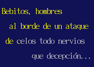 Bebitos, hombres
a1 horde de un ataque
de celos todo nervios

que decepcidn...