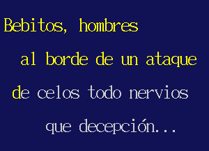 Bebitos, hombres
a1 horde de un ataque
de celos todo nervios

que decepcidn...