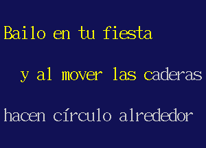 Bailo en tu fiesta

y al mover las caderas

hacen Circulo alrededor