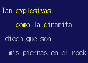 Tan explosivas

como la dinamita

dicen que son

mis piernas en el rock