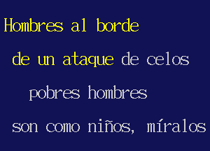 Hombres a1 horde
de un ataque de celos
pobres hombres

son como ni oS, miralos