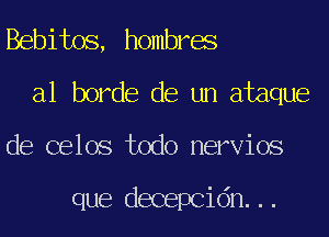 Bebitos, hombres
a1 horde de un ataque
de celos todo nervios

que decepcidn...