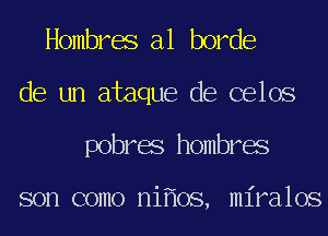 Hombres a1 horde
de un ataque de celos
pobres hombres

son como ni oS, miralos