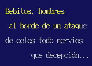 Bebitos, hombres
a1 horde de un ataque
de celos todo nervios

que decepcidn...