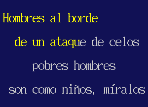 Hombres a1 horde
de un ataque de celos
pobres hombres

son como ni oS, miralos