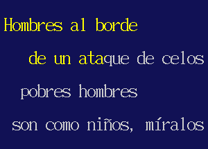 Hombres a1 horde
de un ataque de celos
pobres hombres

son como ni oS, miralos