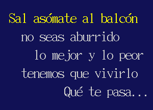 Sal asdmate a1 balcdn
no seas aburrido
lo mejor y 10 peer

tenemos que Vivirlo
Qu te pasa...