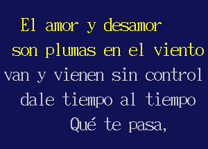 E1 amor y desamor
son plumas en el Viento
van y Vienen Sin control

dale tiempo a1 tiempo
Qu te pasa,