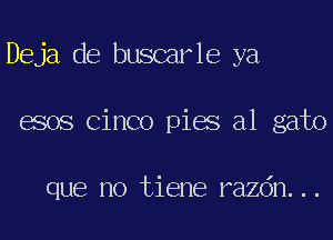 Deja de buscarle ya
esos Cinco pies a1 gato

que no tiene razdn...