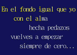 En el fondo igual que yo
con el alma
hecha pedazos
vuelves a empezar
Siempre de cero...