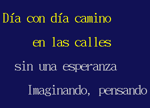 Dia con dia camino
en las calles
Sin una esperanza

Imaginando, pensando