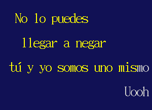 No 10 puedes

llegar a negar

ta y yo somos uno mismo

Uooh