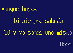 Aunque huyas

t6 siempre sabrds
TU y yo somos uno mismo

Uooh