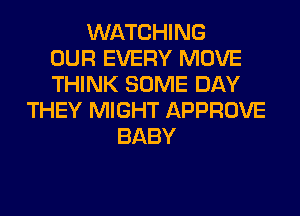 WATCHING
OUR EVERY MOVE
THINK SOME DAY
THEY MIGHT APPROVE
BABY