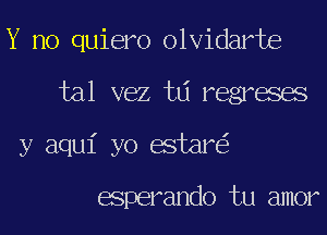 Y no quiero olvidarte
tal vez td regreses
y aqui yo estar

esperando tu amor