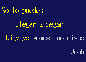 No 10 puedes
llegar a negar

td y yo somos uno mismo

Uooh