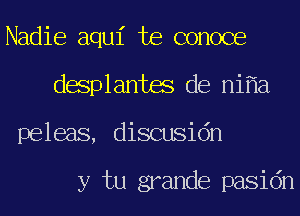 Nadie aqui te conoce
desplantes de ni a
peleas, discusidn

y tu grander pasidn