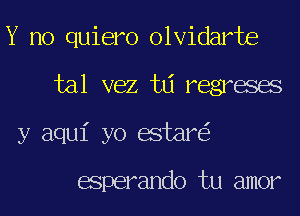 Y no quiero olvidarte
tal vez td regreses
y aqui yo estar

esperando tu amor